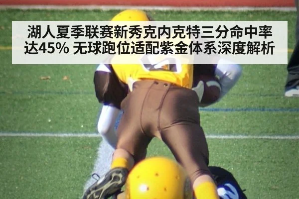 湖人夏季联赛新秀克内克特三分命中率达45% 无球跑位适配紫金体系深度解析