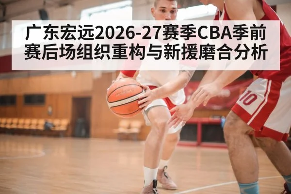 广东宏远2026-27赛季CBA季前赛后场组织重构与新援磨合分析