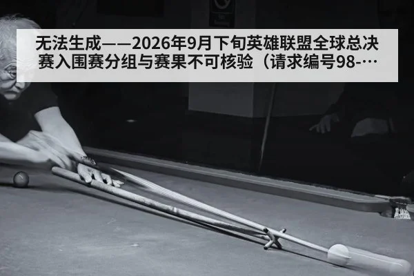 无法生成——2026年9月下旬英雄联盟全球总决赛入围赛分组与赛果不可核验（请求编号98-电竞）